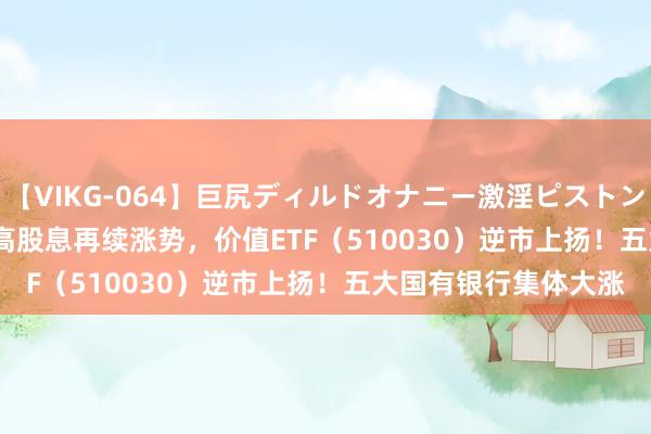 【VIKG-064】巨尻ディルドオナニー激淫ピストン DX ETF盘中资讯 | 高股息再续涨势，价值ETF（510030）逆市上扬！五大国有银行集体大涨