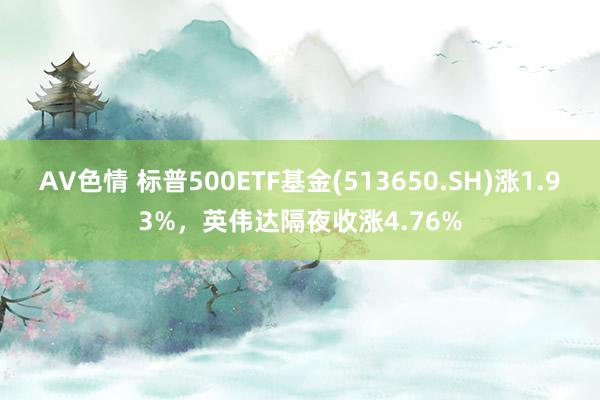 AV色情 标普500ETF基金(513650.SH)涨1.93%，英伟达隔夜收涨4.76%