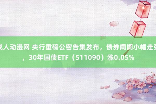 成人动漫网 央行重磅公密告集发布，债券阛阓小幅走强，30年国债ETF（511090）涨0.05%