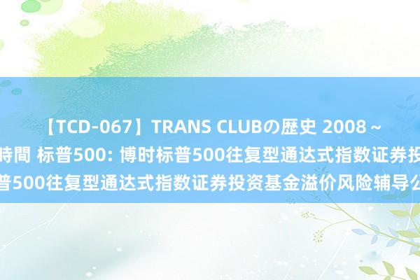 【TCD-067】TRANS CLUBの歴史 2008～2011 44タイトルBEST8時間 标普500: 博时标普500往复型通达式指数证券投资基金溢价风险辅导公告