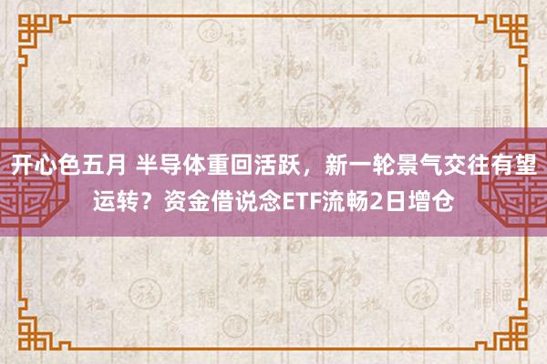 开心色五月 半导体重回活跃，新一轮景气交往有望运转？资金借说念ETF流畅2日增仓