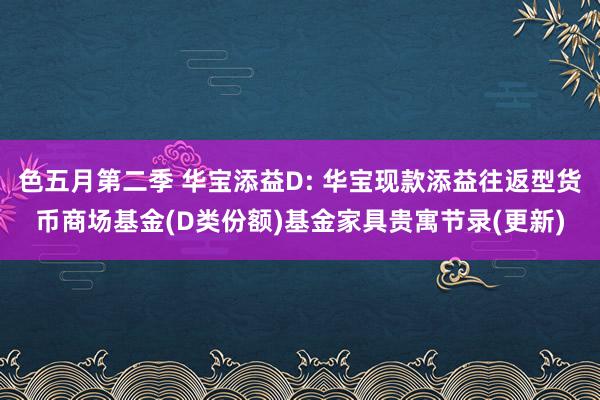 色五月第二季 华宝添益D: 华宝现款添益往返型货币商场基金(D类份额)基金家具贵寓节录(更新)