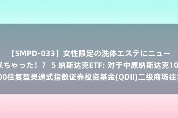 【SMPD-033】女性限定の洗体エステにニューハーフのお客さんが来ちゃった！？ 5 纳斯达克ETF: 对于中原纳斯达克100往复型灵通式指数证券投资基金(QDII)二级商场往复价钱溢价风险指示公告