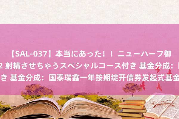 【SAL-037】本当にあった！！ニューハーフ御用達 性感エステサロン 2 射精させちゃうスペシャルコース付き 基金分成：国泰瑞鑫一年按期绽开债券发起式基金7月25日分成