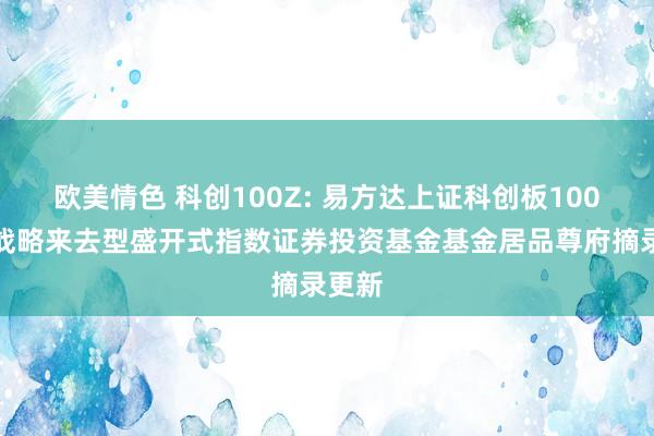 欧美情色 科创100Z: 易方达上证科创板100增强战略来去型盛开式指数证券投资基金基金居品尊府摘录更新