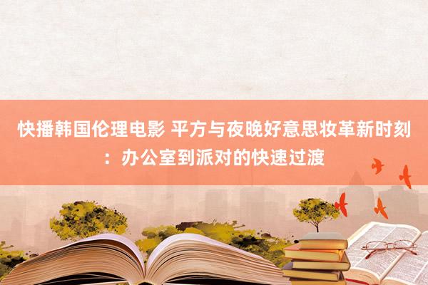 快播韩国伦理电影 平方与夜晚好意思妆革新时刻：办公室到派对的快速过渡