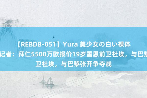 【REBDB-051】Yura 美少女の白い裸体 さくらゆら 记者：拜仁5500万欧报价19岁雷恩前卫杜埃，与巴黎张开争夺战