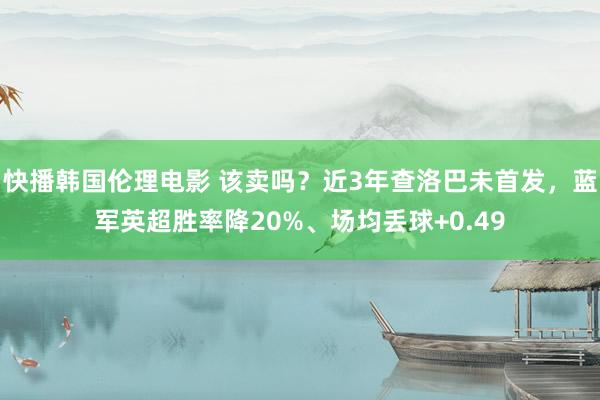 快播韩国伦理电影 该卖吗？近3年查洛巴未首发，蓝军英超胜率降20%、场均丢球+0.49