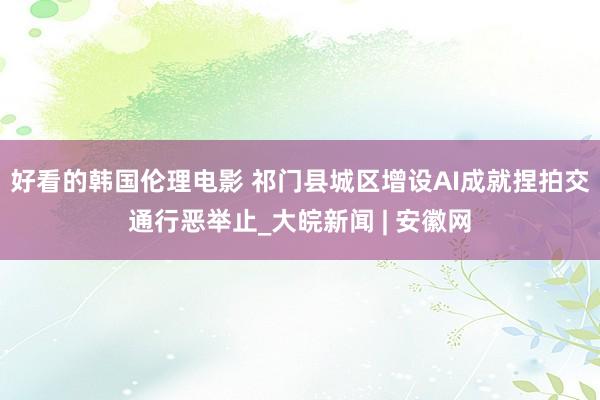 好看的韩国伦理电影 祁门县城区增设AI成就捏拍交通行恶举止_大皖新闻 | 安徽网