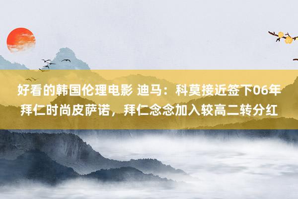 好看的韩国伦理电影 迪马：科莫接近签下06年拜仁时尚皮萨诺，拜仁念念加入较高二转分红