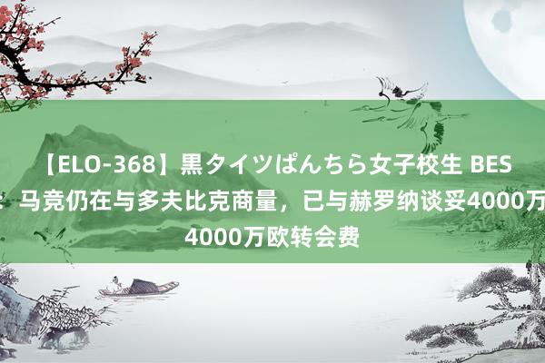 【ELO-368】黒タイツぱんちら女子校生 BEST 罗马诺：马竞仍在与多夫比克商量，已与赫罗纳谈妥4000万欧转会费