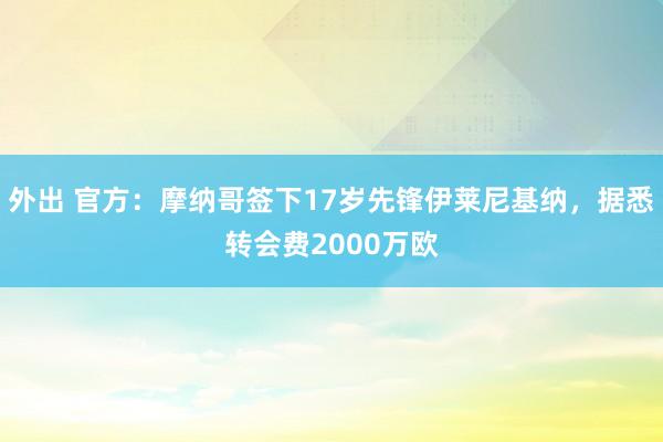 外出 官方：摩纳哥签下17岁先锋伊莱尼基纳，据悉转会费2000万欧