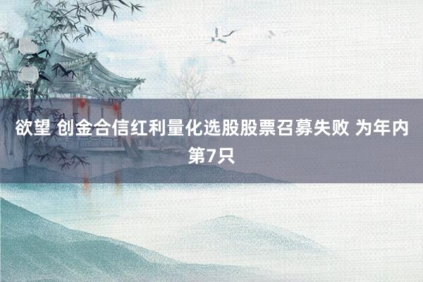 欲望 创金合信红利量化选股股票召募失败 为年内第7只