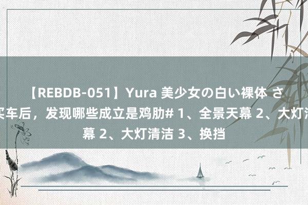 【REBDB-051】Yura 美少女の白い裸体 さくらゆら #买车后，发现哪些成立是鸡肋# 1、全景天幕 2、大灯清洁 3、换挡