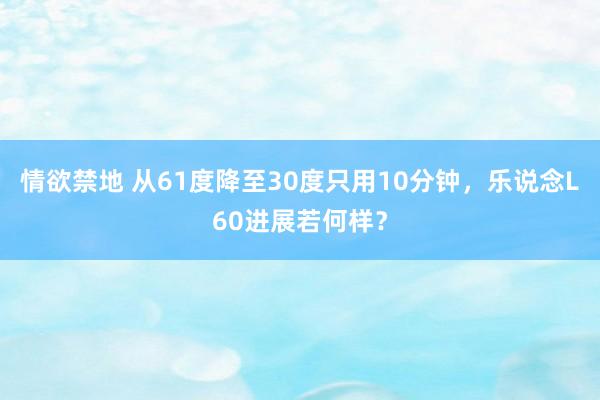 情欲禁地 从61度降至30度只用10分钟，乐说念L60进展若何样？