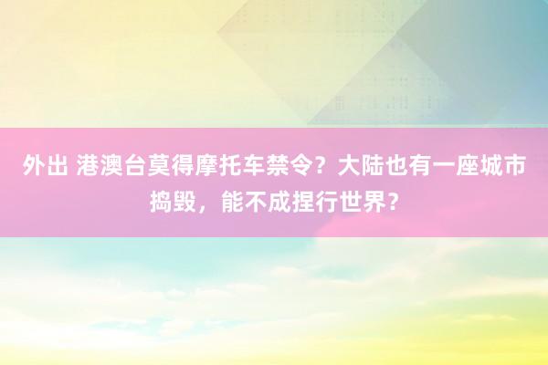 外出 港澳台莫得摩托车禁令？大陆也有一座城市捣毁，能不成捏行世界？