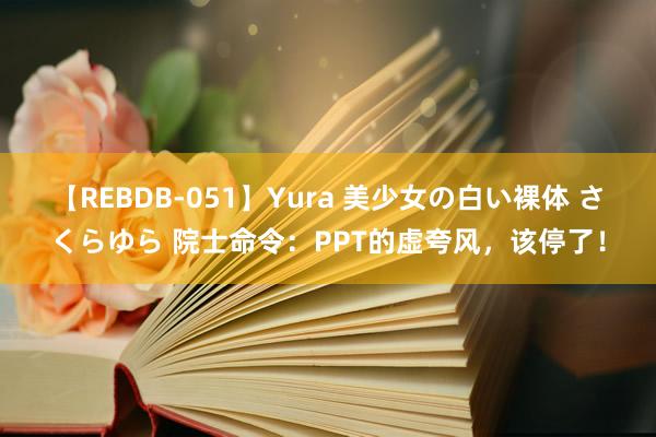 【REBDB-051】Yura 美少女の白い裸体 さくらゆら 院士命令：PPT的虚夸风，该停了！