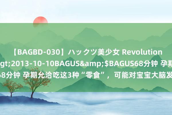 【BAGBD-030】ハックツ美少女 Revolution さくらゆら</a>2013-10-10BAGUS&$BAGUS68分钟 孕期允洽吃这3种“零食”，可能对宝宝大脑发育有匡助，别疏远了