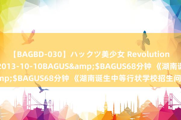 【BAGBD-030】ハックツ美少女 Revolution さくらゆら</a>2013-10-10BAGUS&$BAGUS68分钟 《湖南诞生中等行状学校招生问答》