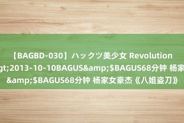 【BAGBD-030】ハックツ美少女 Revolution さくらゆら</a>2013-10-10BAGUS&$BAGUS68分钟 杨家女豪杰《八姐盗刀》