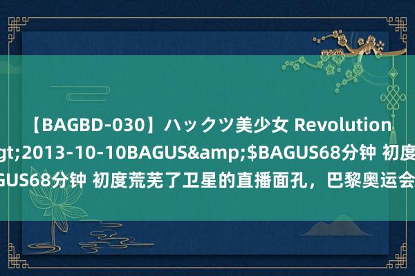 【BAGBD-030】ハックツ美少女 Revolution さくらゆら</a>2013-10-10BAGUS&$BAGUS68分钟 初度荒芜了卫星的直播面孔，巴黎奥运会上的中国云筹画