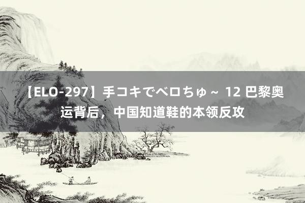 【ELO-297】手コキでベロちゅ～ 12 巴黎奥运背后，中国知道鞋的本领反攻