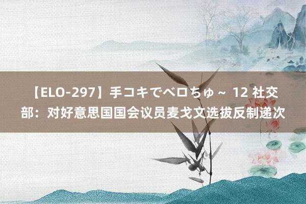 【ELO-297】手コキでベロちゅ～ 12 社交部：对好意思国国会议员麦戈文选拔反制递次