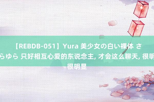 【REBDB-051】Yura 美少女の白い裸体 さくらゆら 只好相互心爱的东说念主, 才会这么聊天, 很明显