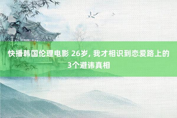 快播韩国伦理电影 26岁， 我才相识到恋爱路上的3个避讳真相