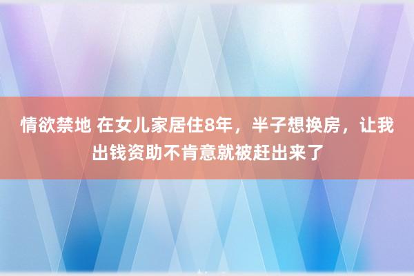 情欲禁地 在女儿家居住8年，半子想换房，让我出钱资助不肯意就被赶出来了