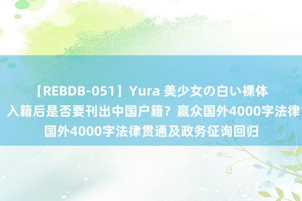 【REBDB-051】Yura 美少女の白い裸体 さくらゆら 拿绿卡、入籍后是否要刊出中国户籍？赢众国外4000字法律贯通及政务征询回归