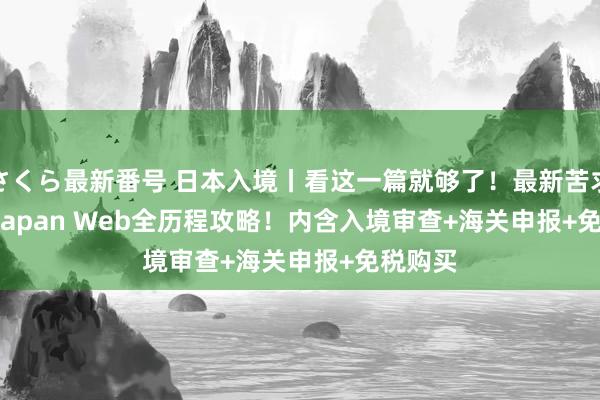 さくら最新番号 日本入境丨看这一篇就够了！最新苦求 Visit Japan Web全历程攻略！内含入境审查+海关申报+免税购买