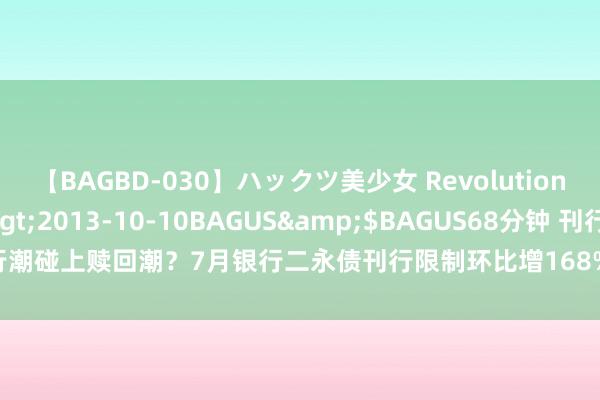 【BAGBD-030】ハックツ美少女 Revolution さくらゆら</a>2013-10-10BAGUS&$BAGUS68分钟 刊行潮碰上赎回潮？7月银行二永债刊行限制环比增1