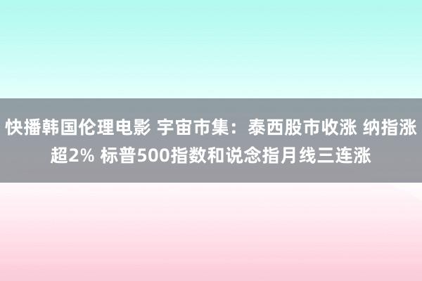 快播韩国伦理电影 宇宙市集：泰西股市收涨 纳指涨超2% 标普500指数和说念指月线三连涨