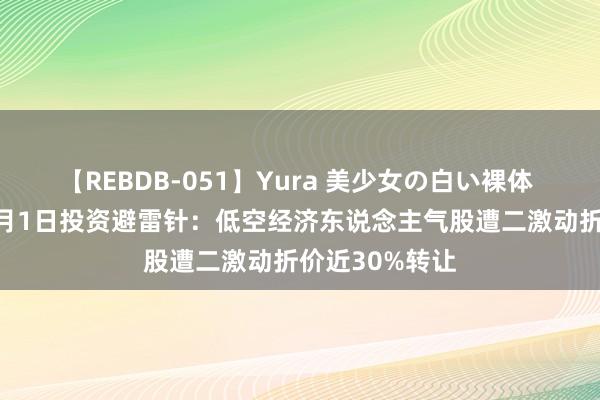 【REBDB-051】Yura 美少女の白い裸体 さくらゆら 8月1日投资避雷针：低空经济东说念主气股遭二激动折价近30%转让