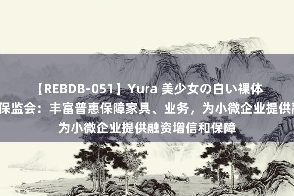 【REBDB-051】Yura 美少女の白い裸体 さくらゆら 银保监会：丰富普惠保障家具、业务，为小微企业提供融资增信和保障