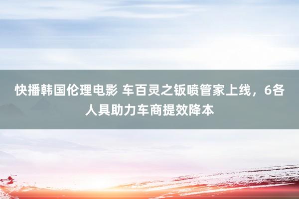 快播韩国伦理电影 车百灵之钣喷管家上线，6各人具助力车商提效降本