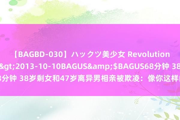 【BAGBD-030】ハックツ美少女 Revolution さくらゆら</a>2013-10-10BAGUS&$BAGUS68分钟 38岁剩女和47岁离异男相亲被欺凌：像你这样的，