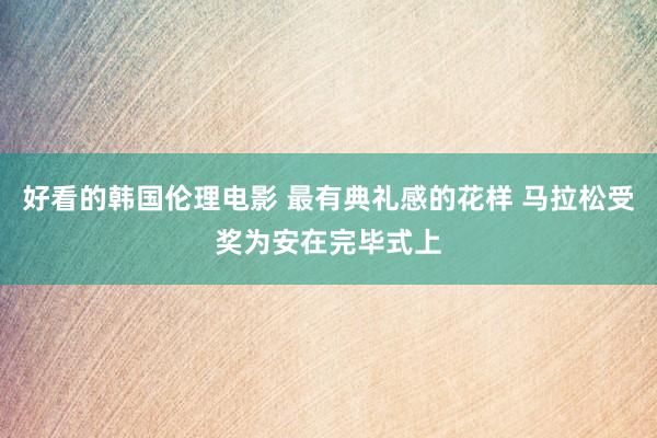 好看的韩国伦理电影 最有典礼感的花样 马拉松受奖为安在完毕式上