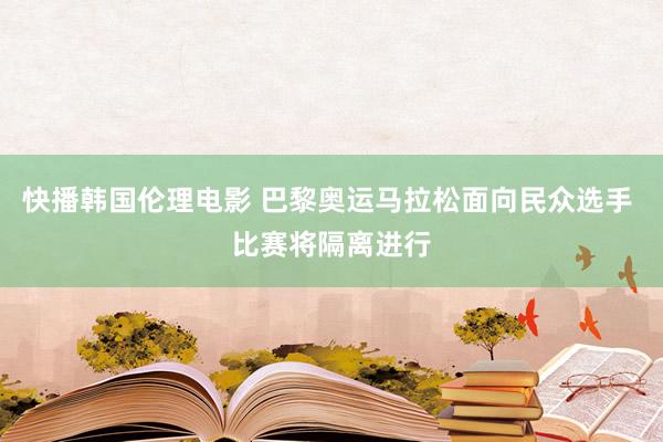 快播韩国伦理电影 巴黎奥运马拉松面向民众选手 比赛将隔离进行