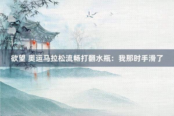 欲望 奥运马拉松流畅打翻水瓶：我那时手滑了