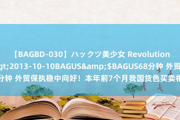 【BAGBD-030】ハックツ美少女 Revolution さくらゆら</a>2013-10-10BAGUS&$BAGUS68分钟 外贸保执稳中向好！本年前7个月我国货色买卖相差口