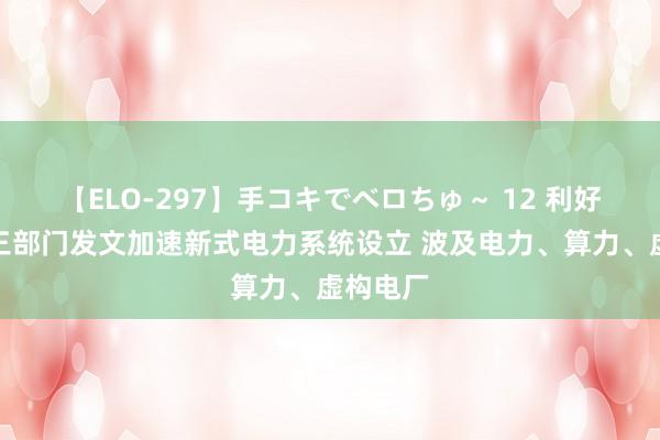 【ELO-297】手コキでベロちゅ～ 12 利好来了！三部门发文加速新式电力系统设立 波及电力、算力、虚构电厂