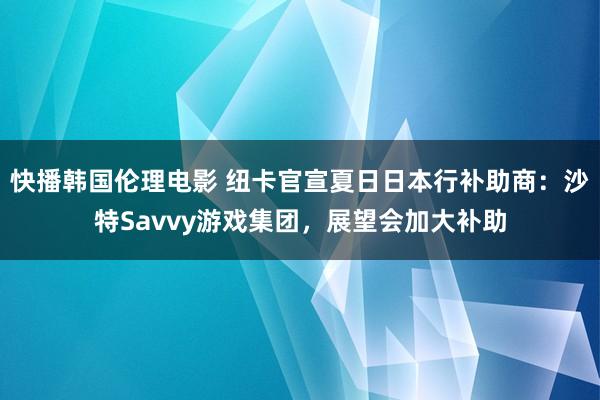 快播韩国伦理电影 纽卡官宣夏日日本行补助商：沙特Savvy游戏集团，展望会加大补助