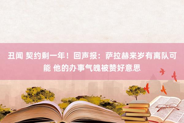 丑闻 契约剩一年！回声报：萨拉赫来岁有离队可能 他的办事气魄被赞好意思