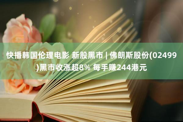 快播韩国伦理电影 新股黑市 | 佛朗斯股份(02499)黑市收涨超8% 每手赚244港元