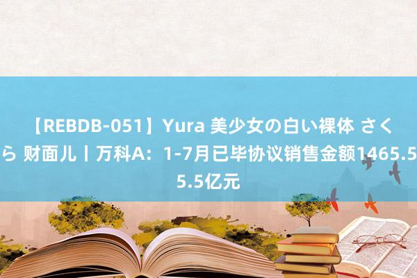 【REBDB-051】Yura 美少女の白い裸体 さくらゆら 财面儿丨万科A：1-7月已毕协议销售金额1465.5亿元