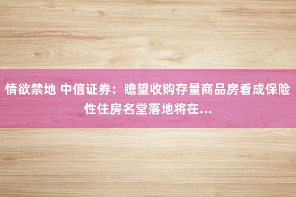 情欲禁地 中信证券：瞻望收购存量商品房看成保险性住房名堂落地将在...