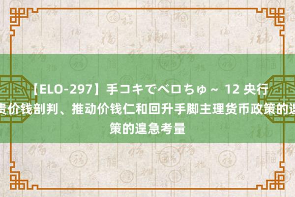 【ELO-297】手コキでベロちゅ～ 12 央行：把珍贵价钱剖判、推动价钱仁和回升手脚主理货币政策的遑急考量