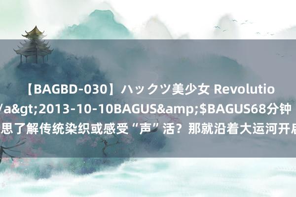 【BAGBD-030】ハックツ美少女 Revolution さくらゆら</a>2013-10-10BAGUS&$BAGUS68分钟 思了解传统染织或感受“声”活？那就沿着大运河开启